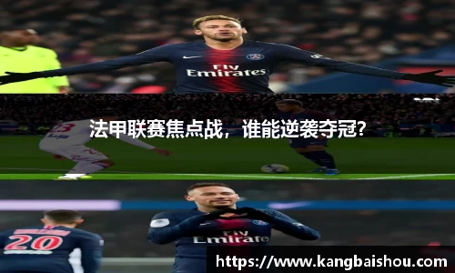 法甲联赛焦点战，谁能逆袭夺冠？