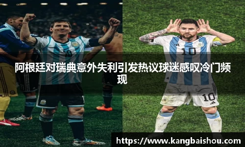 阿根廷对瑞典意外失利引发热议球迷感叹冷门频现